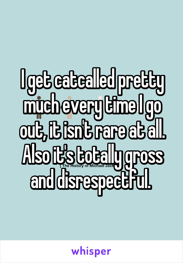 I get catcalled pretty much every time I go out, it isn't rare at all. Also it's totally gross and disrespectful. 