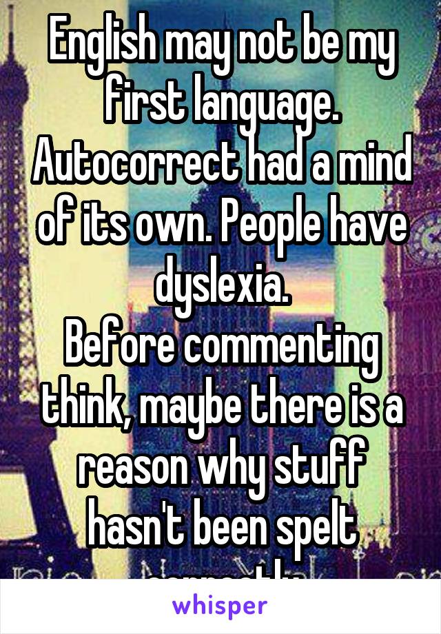 English may not be my first language. Autocorrect had a mind of its own. People have dyslexia.
Before commenting think, maybe there is a reason why stuff hasn't been spelt correctly