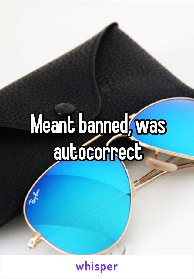 Meant banned, was autocorrect