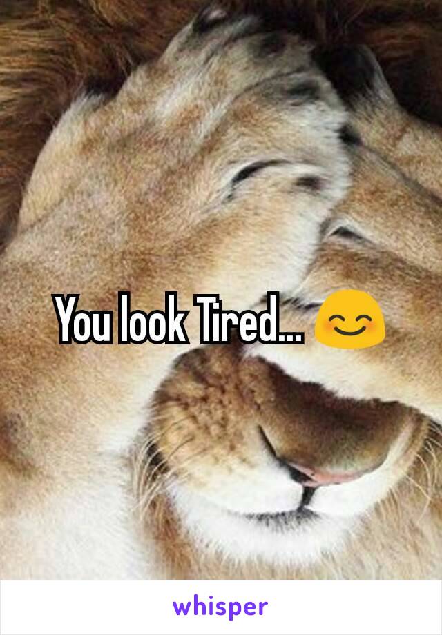 You look Tired... 😊