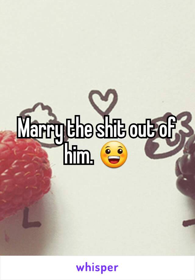 Marry the shit out of him. 😀