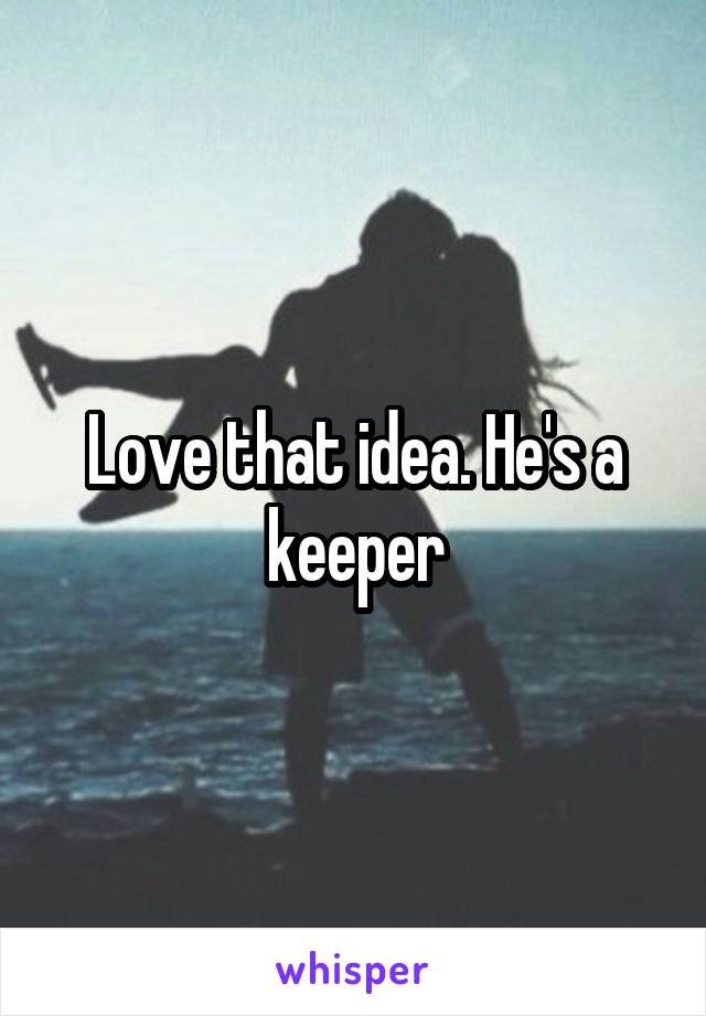 Love that idea. He's a keeper