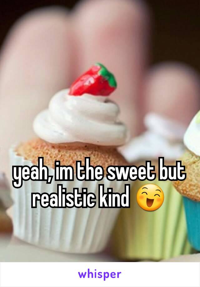 yeah, im the sweet but realistic kind 😄