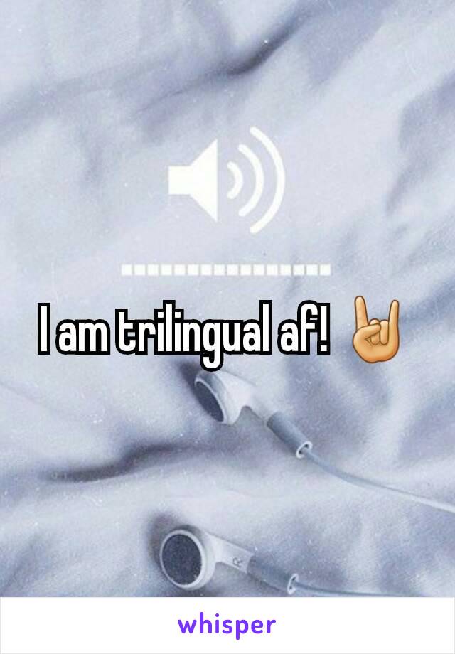 I am trilingual af! 🤘