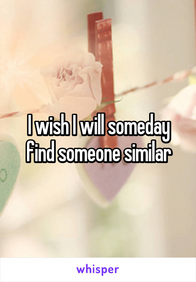 I wish I will someday find someone similar