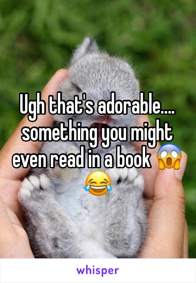 Ugh that's adorable.... something you might even read in a book 😱😂