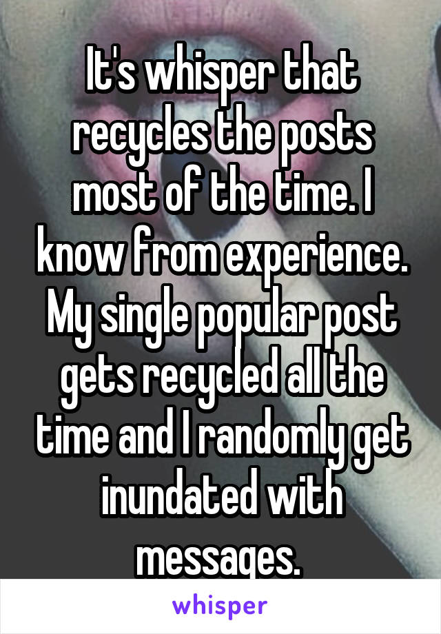 It's whisper that recycles the posts most of the time. I know from experience. My single popular post gets recycled all the time and I randomly get inundated with messages. 