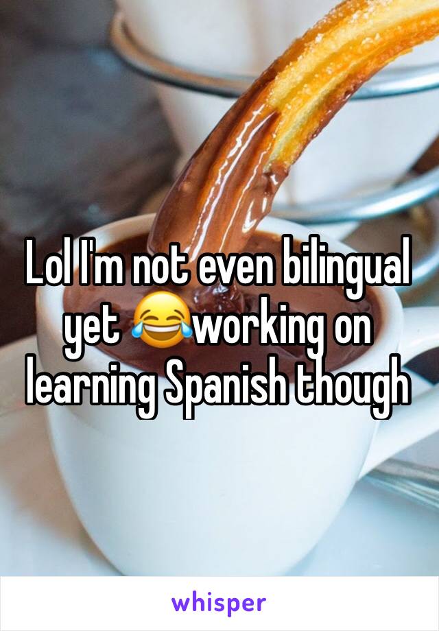 Lol I'm not even bilingual yet 😂working on learning Spanish though 
