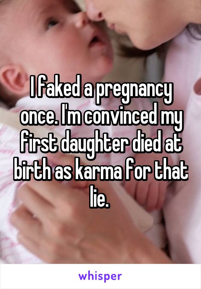 I faked a pregnancy once. I'm convinced my first daughter died at birth as karma for that lie. 