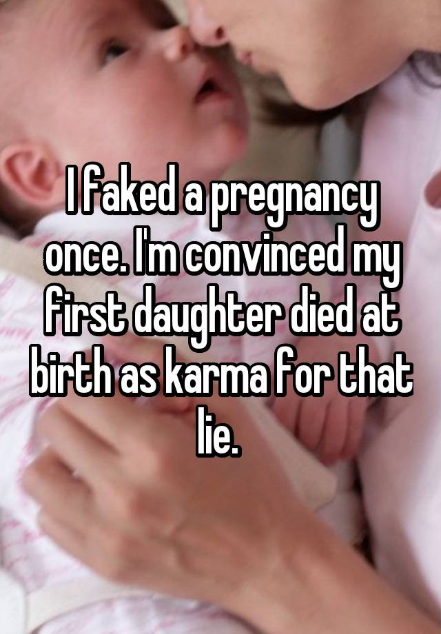 I faked a pregnancy once. I'm convinced my first daughter died at birth as karma for that lie. 