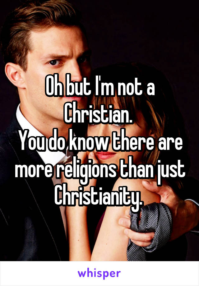 Oh but I'm not a Christian. 
You do know there are more religions than just Christianity. 