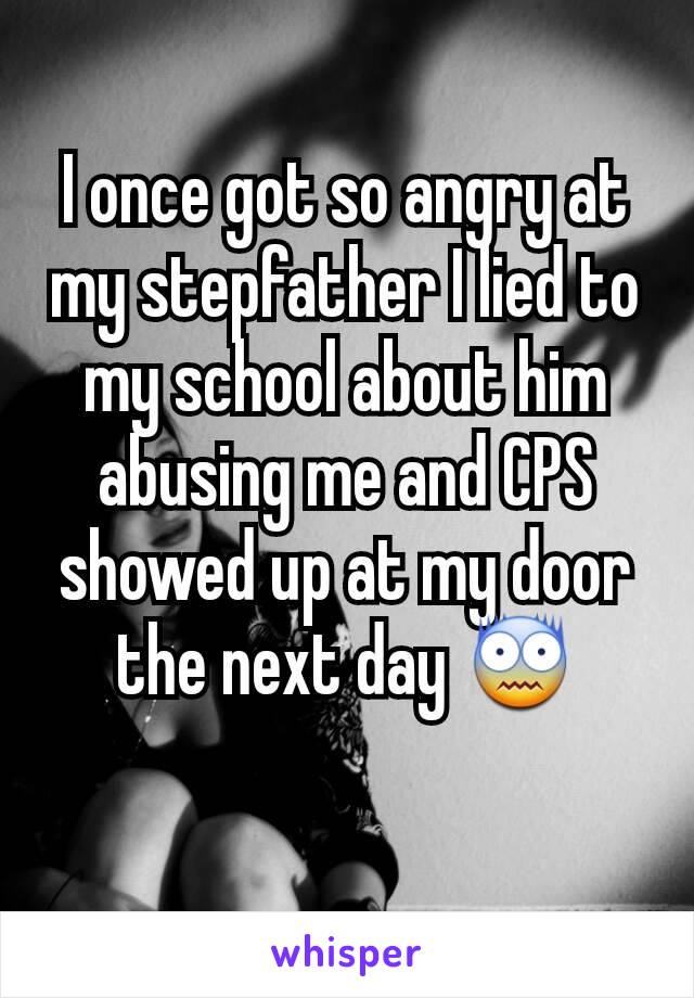 I once got so angry at my stepfather I lied to my school about him abusing me and CPS showed up at my door the next day 😨