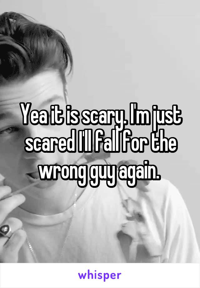 Yea it is scary. I'm just scared I'll fall for the wrong guy again. 