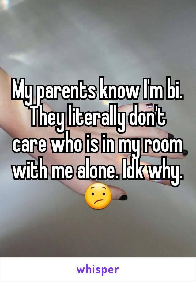 My parents know I'm bi. They literally don't care who is in my room with me alone. Idk why. 😕