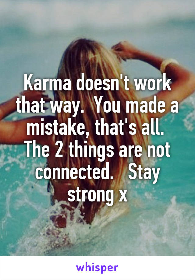 Karma doesn't work that way.  You made a mistake, that's all.  The 2 things are not connected.   Stay strong x