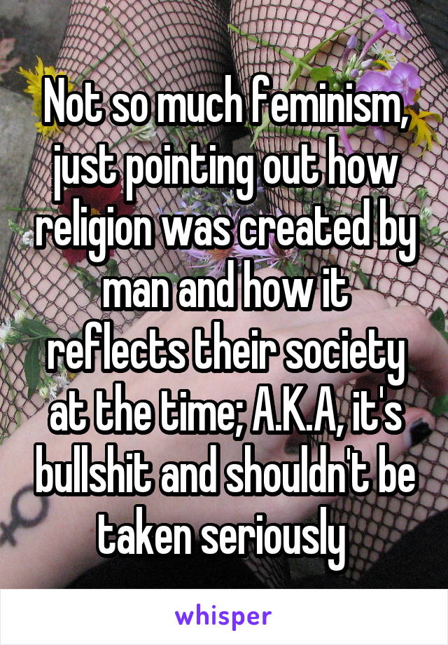 Not so much feminism, just pointing out how religion was created by man and how it reflects their society at the time; A.K.A, it's bullshit and shouldn't be taken seriously 