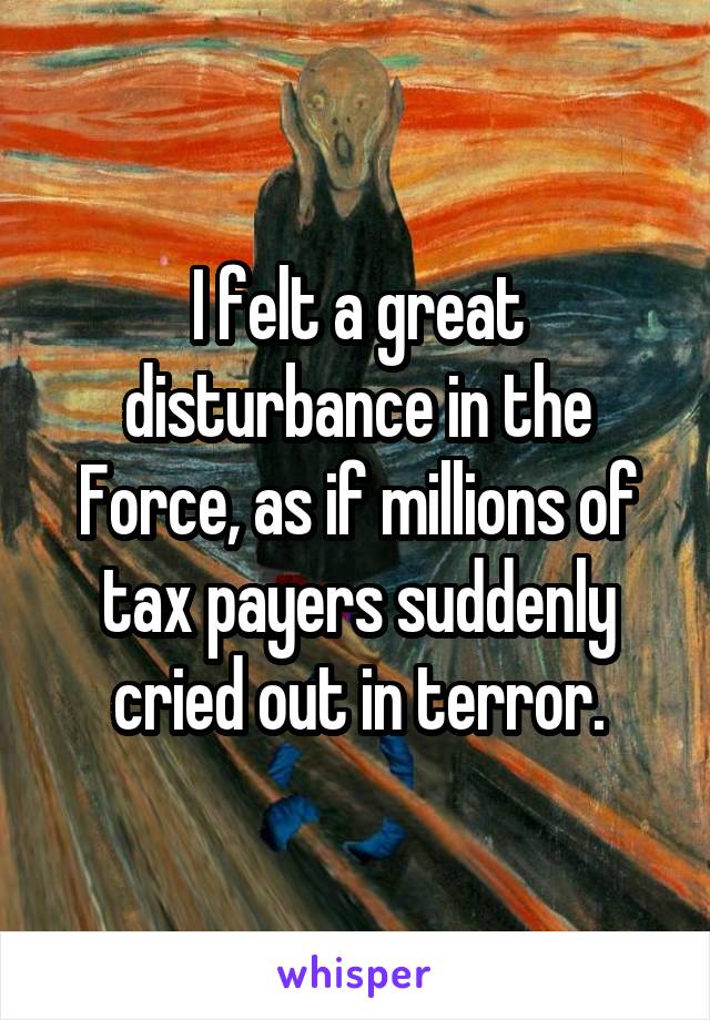 I felt a great disturbance in the Force, as if millions of tax payers suddenly cried out in terror.