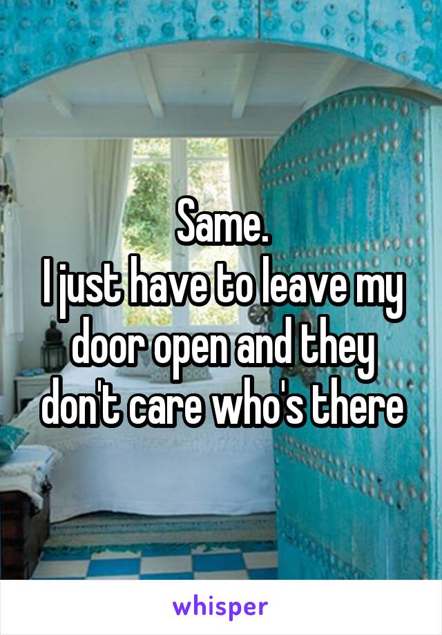 Same.
I just have to leave my door open and they don't care who's there