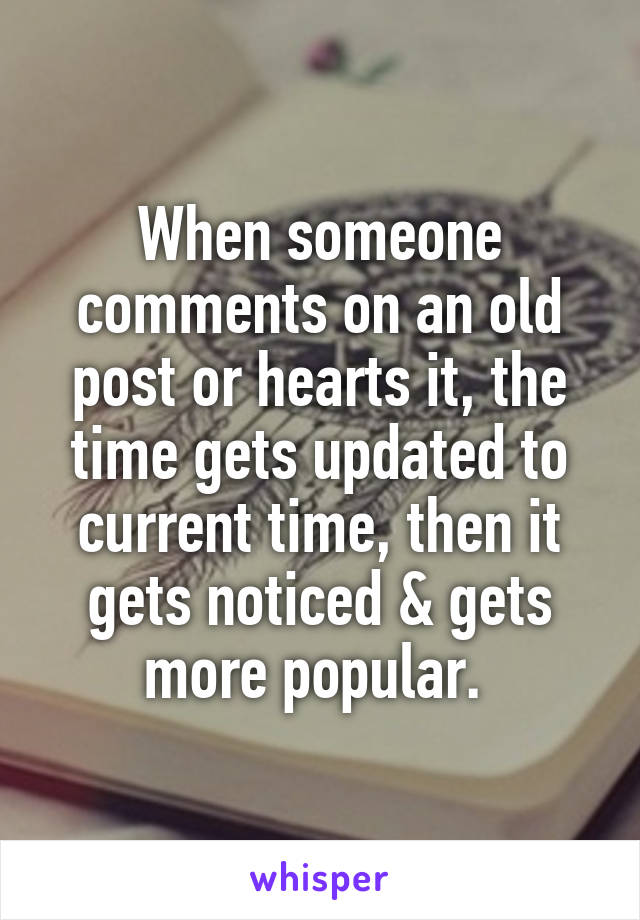 When someone comments on an old post or hearts it, the time gets updated to current time, then it gets noticed & gets more popular. 