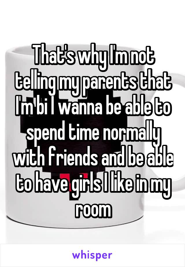 That's why I'm not telling my parents that I'm bi I wanna be able to spend time normally with friends and be able to have girls I like in my room