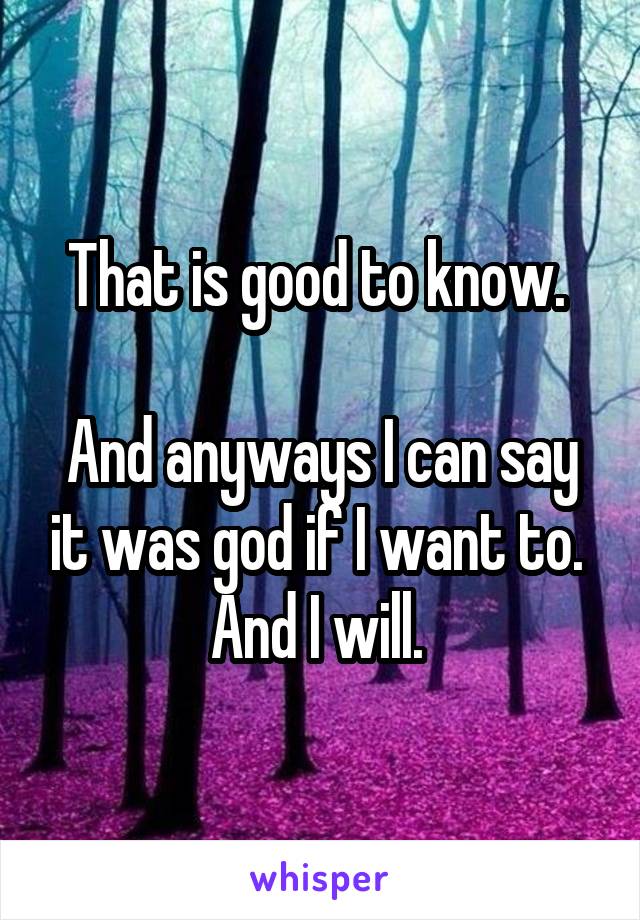 That is good to know. 

And anyways I can say it was god if I want to. 
And I will. 
