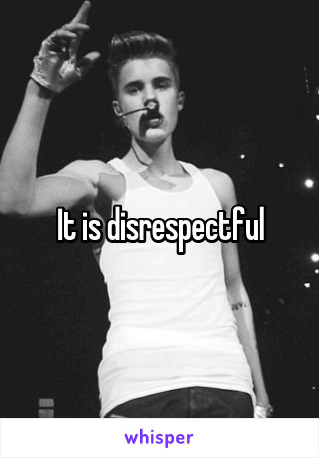 It is disrespectful