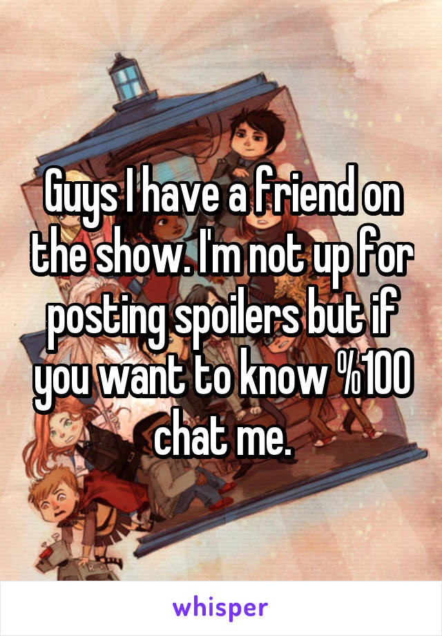 Guys I have a friend on the show. I'm not up for posting spoilers but if you want to know %100 chat me.