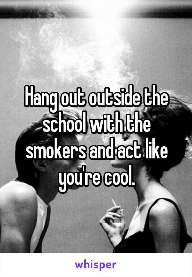 Hang out outside the school with the smokers and act like you're cool.