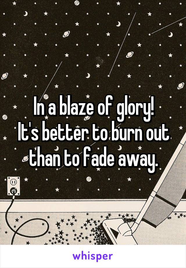 In a blaze of glory!
It's better to burn out than to fade away.