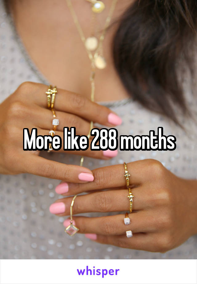 More like 288 months