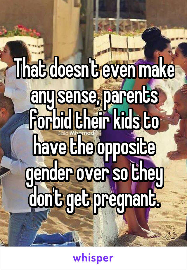 That doesn't even make any sense, parents forbid their kids to have the opposite gender over so they don't get pregnant.