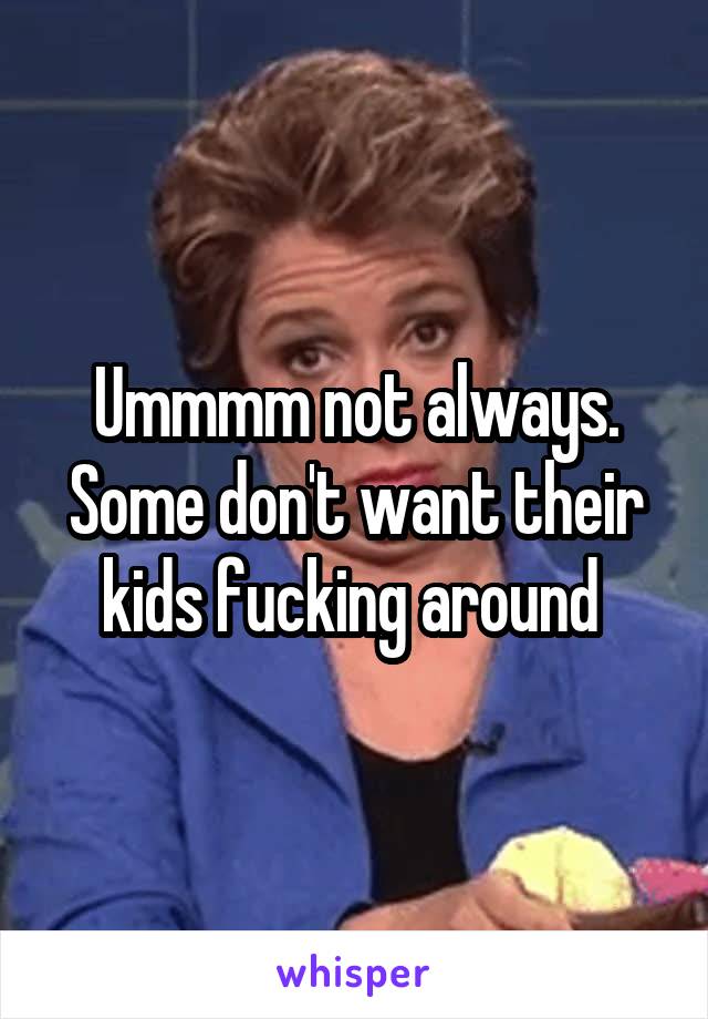 Ummmm not always. Some don't want their kids fucking around 