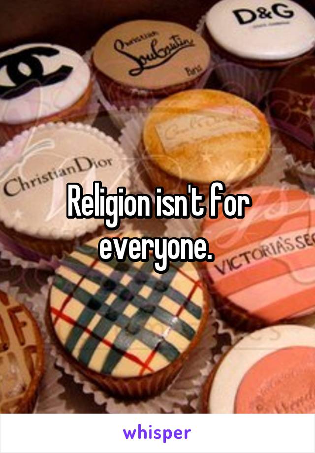 Religion isn't for everyone. 