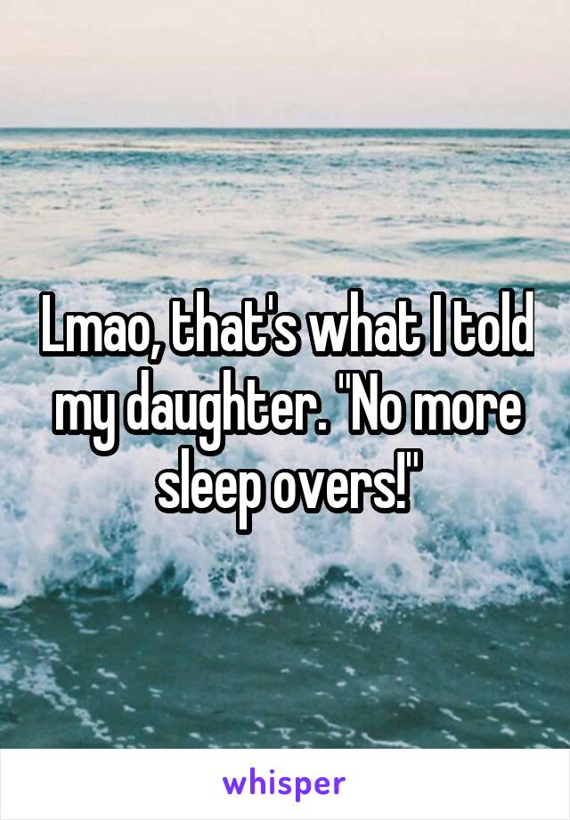 Lmao, that's what I told my daughter. "No more sleep overs!"