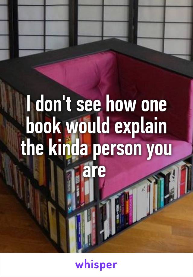 I don't see how one book would explain the kinda person you are 