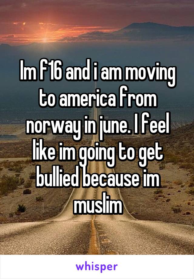 Im f16 and i am moving to america from norway in june. I feel like im going to get bullied because im muslim