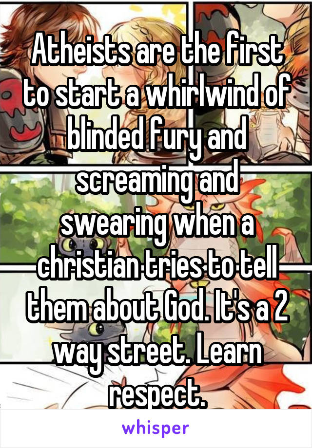 Atheists are the first to start a whirlwind of blinded fury and screaming and swearing when a christian tries to tell them about God. It's a 2 way street. Learn respect.