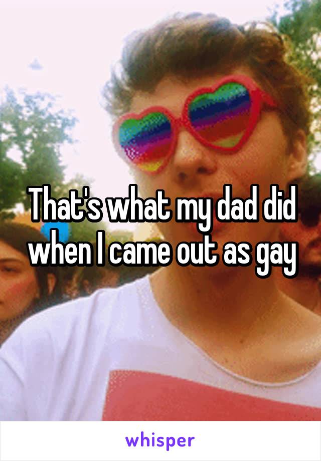 That's what my dad did when I came out as gay