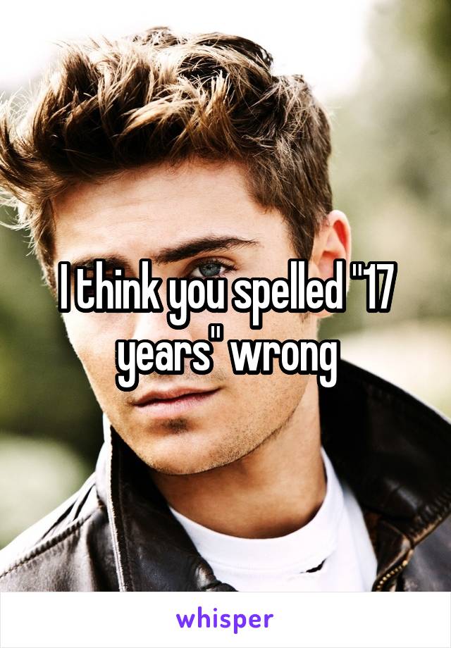 I think you spelled "17 years" wrong
