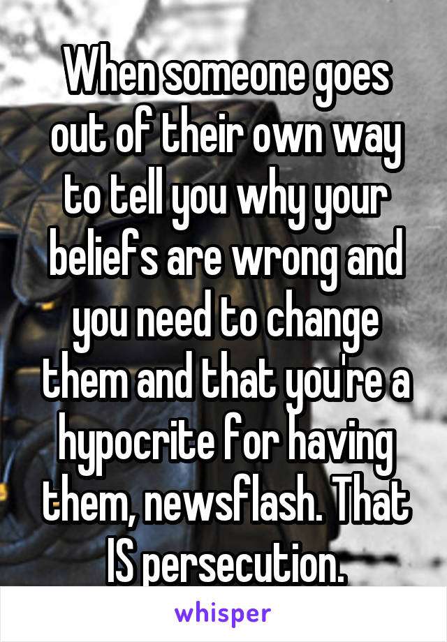 When someone goes out of their own way to tell you why your beliefs are wrong and you need to change them and that you're a hypocrite for having them, newsflash. That IS persecution.