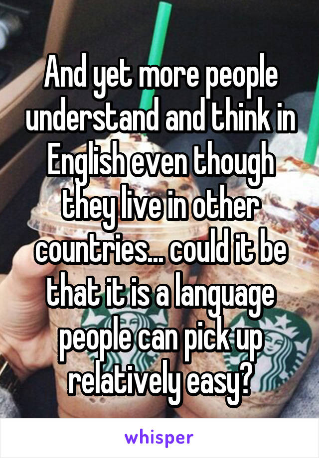 And yet more people understand and think in English even though they live in other countries... could it be that it is a language people can pick up relatively easy?