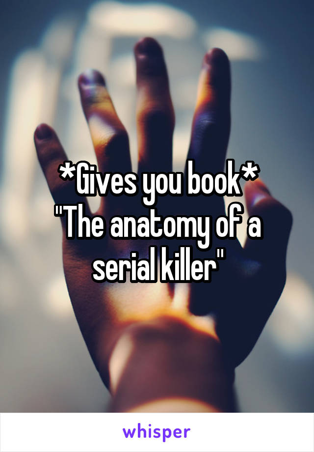 *Gives you book*
"The anatomy of a serial killer"