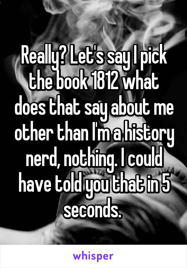 Really? Let's say I pick the book 1812 what does that say about me other than I'm a history nerd, nothing. I could have told you that in 5 seconds. 