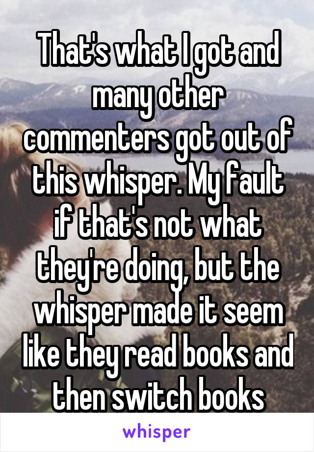 That's what I got and many other commenters got out of this whisper. My fault if that's not what they're doing, but the whisper made it seem like they read books and then switch books