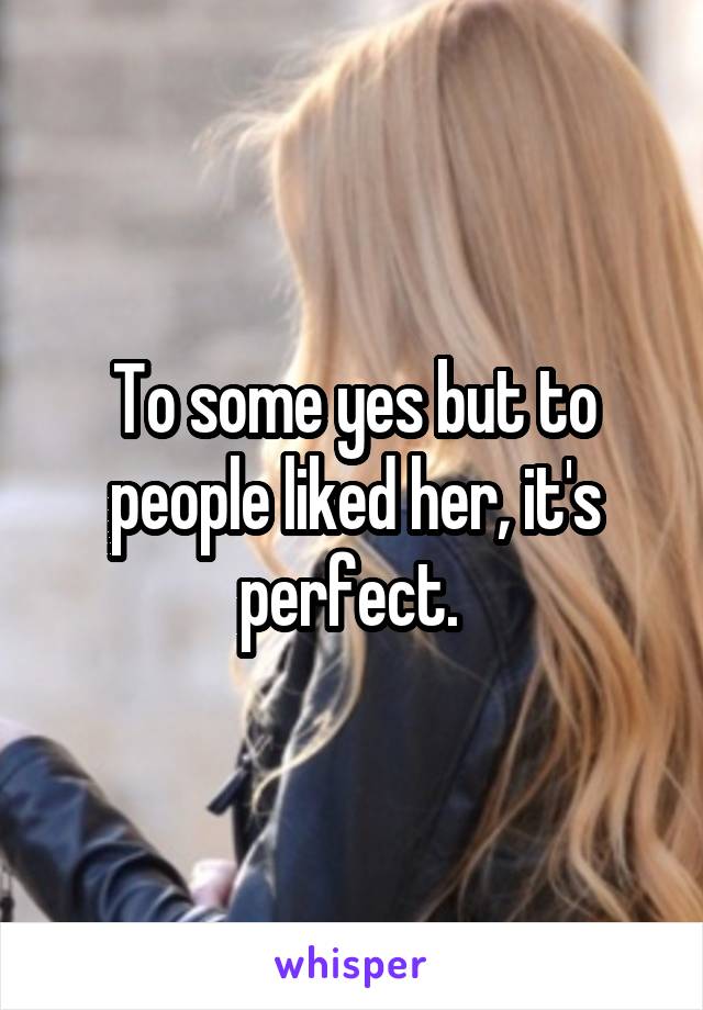 To some yes but to people liked her, it's perfect. 