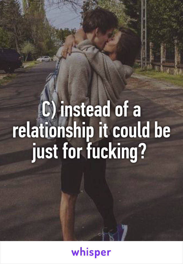 C) instead of a relationship it could be just for fucking? 