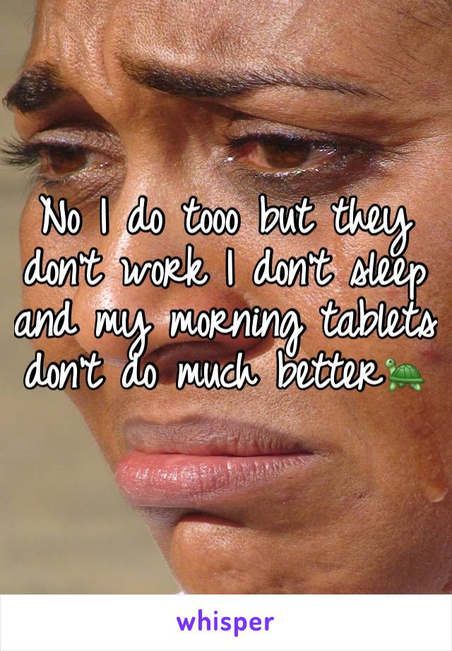 No I do tooo but they don't work I don't sleep and my morning tablets don't do much better🐢