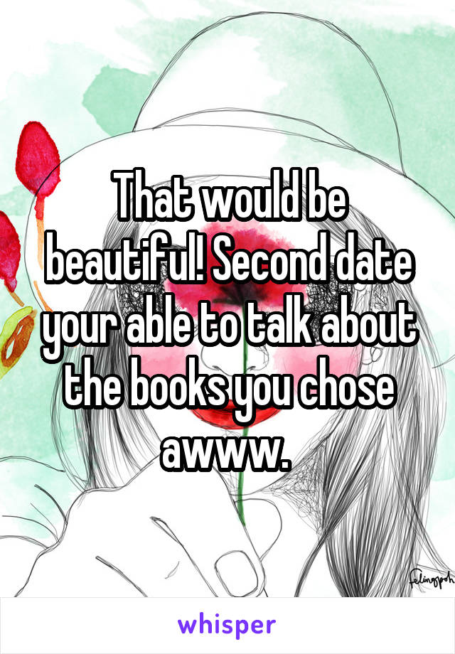 That would be beautiful! Second date your able to talk about the books you chose awww. 