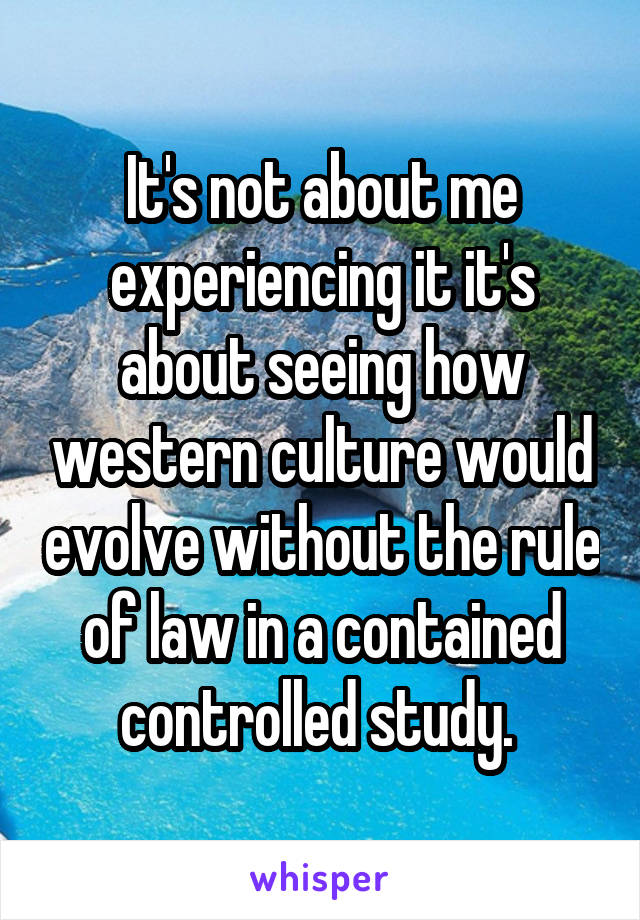 It's not about me experiencing it it's about seeing how western culture would evolve without the rule of law in a contained controlled study. 