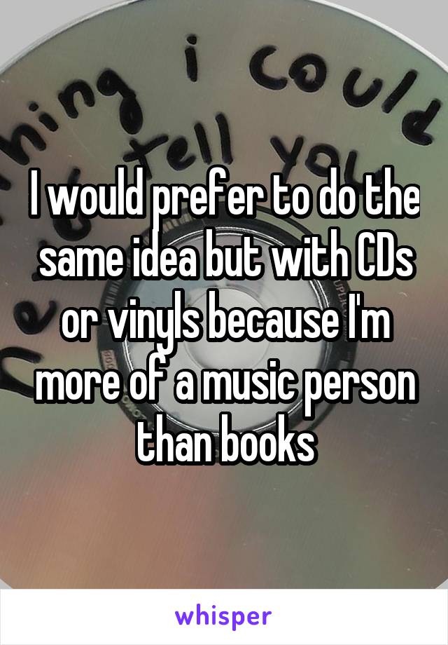 I would prefer to do the same idea but with CDs or vinyls because I'm more of a music person than books